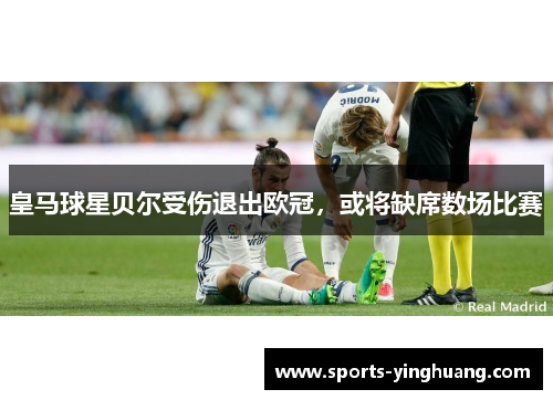 皇马球星贝尔受伤退出欧冠，或将缺席数场比赛
