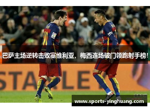 巴萨主场逆转击败塞维利亚，梅西连场破门领跑射手榜！