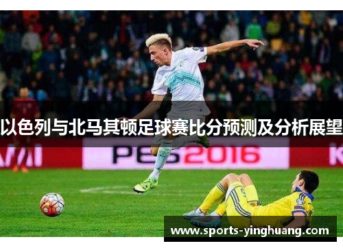 以色列与北马其顿足球赛比分预测及分析展望